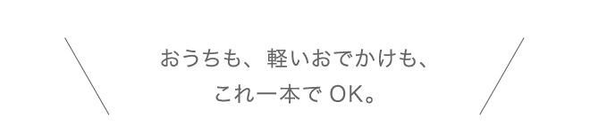 おうちも、軽いおでかけも、これ一本でOK。