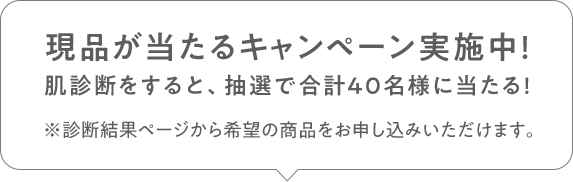 現品が当たるキャンペーン実施中!肌診断をすると、抽選で合計40名様に当たる!※診断結果ページから希望の商品をお申し込みいただけます。