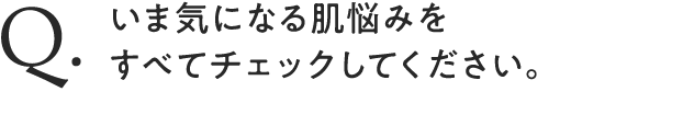 いま気になる肌悩みを すべてチェックしてください。